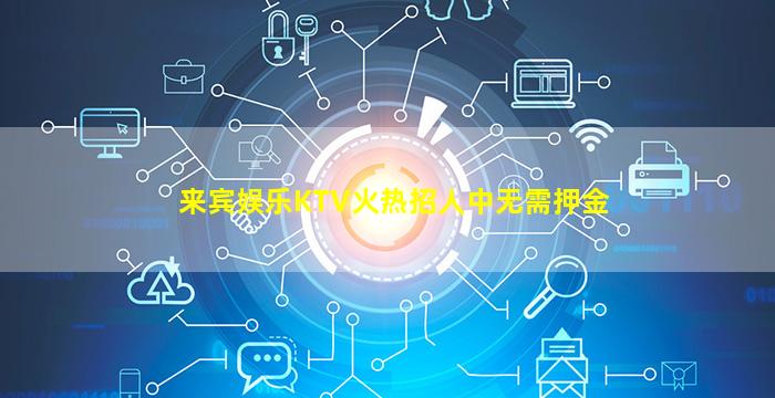 来宾娱乐KTV火热招人中无需押金
